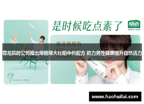 尊龙凯时公司推出增粗增大壮阳中药配方 助力男性健康提升自然活力