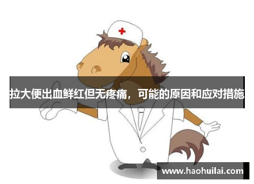 拉大便出血鲜红但无疼痛，可能的原因和应对措施