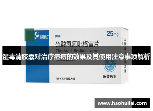 湿毒清胶囊对治疗痘痘的效果及其使用注意事项解析